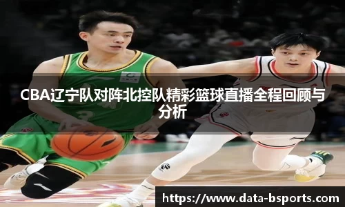 CBA辽宁队对阵北控队精彩篮球直播全程回顾与分析